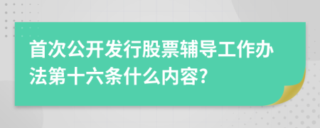 首次公开发行股票辅导工作办法第十六条什么内容?