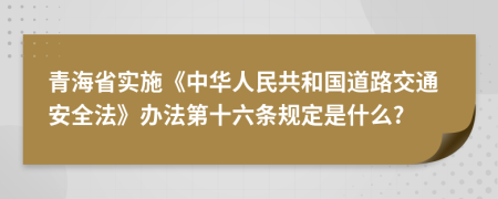 青海省实施《中华人民共和国道路交通安全法》办法第十六条规定是什么?