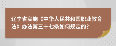 辽宁省实施《中华人民共和国职业教育法》办法第三十七条如何规定的?