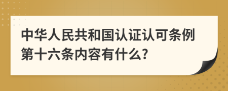 中华人民共和国认证认可条例第十六条内容有什么?