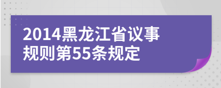 2014黑龙江省议事规则第55条规定