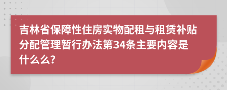 吉林省保障性住房实物配租与租赁补贴分配管理暂行办法第34条主要内容是什么么？