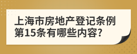 上海市房地产登记条例第15条有哪些内容?