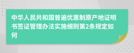 中华人民共和国普遍优惠制原产地证明书签证管理办法实施细则第2条规定如何