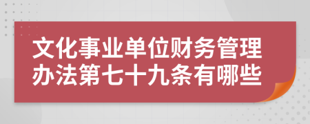 文化事业单位财务管理办法第七十九条有哪些