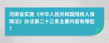 河南省实施《中华人民共和国残疾人保障法》办法第二十三条主要内容有哪些?