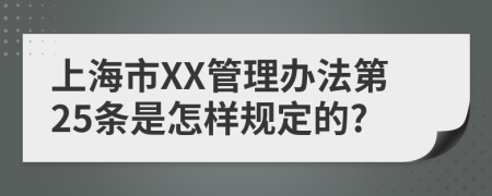 上海市XX管理办法第25条是怎样规定的?
