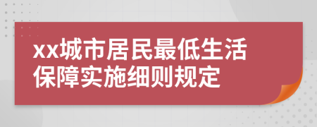 xx城市居民最低生活保障实施细则规定