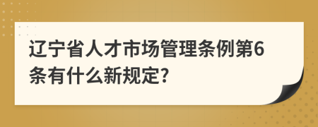 辽宁省人才市场管理条例第6条有什么新规定?