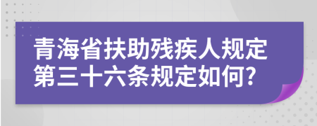 青海省扶助残疾人规定第三十六条规定如何?