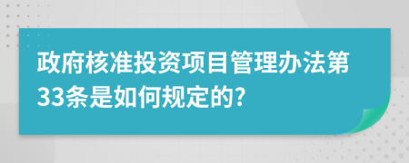 政府核准投资项目管理办法第33条是如何规定的?