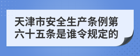 天津市安全生产条例第六十五条是谁令规定的