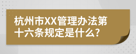 杭州市XX管理办法第十六条规定是什么?