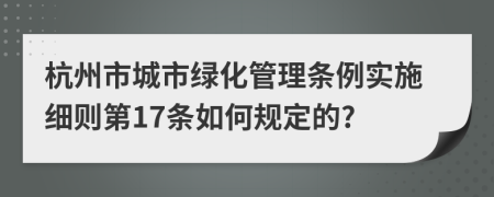 杭州市城市绿化管理条例实施细则第17条如何规定的?