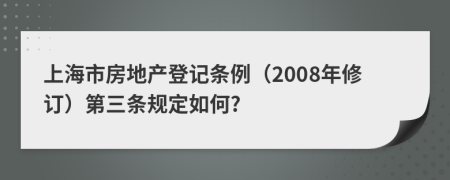 上海市房地产登记条例（2008年修订）第三条规定如何?