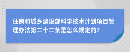 住房和城乡建设部科学技术计划项目管理办法第二十二条是怎么规定的?