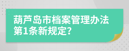 葫芦岛市档案管理办法第1条新规定？