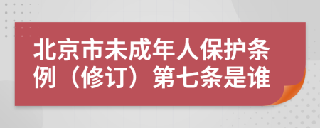 北京市未成年人保护条例（修订）第七条是谁