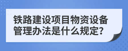 铁路建设项目物资设备管理办法是什么规定？