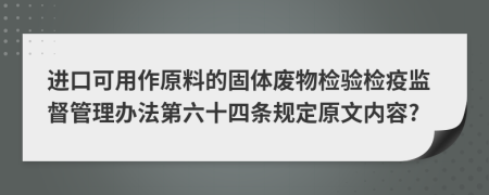 进口可用作原料的固体废物检验检疫监督管理办法第六十四条规定原文内容?