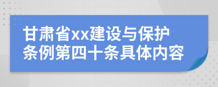 甘肃省xx建设与保护条例第四十条具体内容