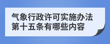气象行政许可实施办法第十五条有哪些内容