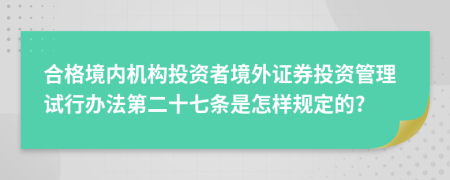 合格境内机构投资者境外证券投资管理试行办法第二十七条是怎样规定的?