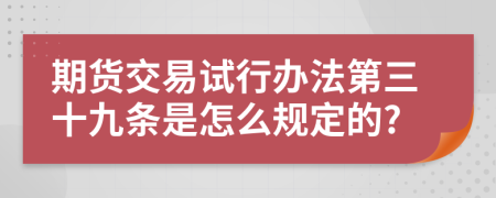 期货交易试行办法第三十九条是怎么规定的?