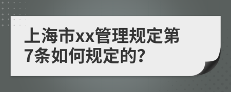 上海市xx管理规定第7条如何规定的？