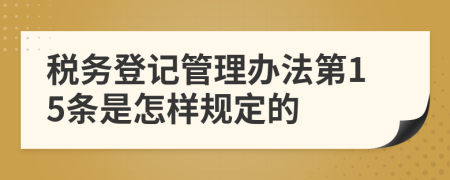 税务登记管理办法第15条是怎样规定的