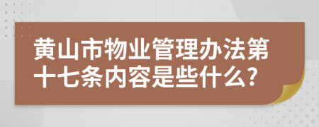 黄山市物业管理办法第十七条内容是些什么?