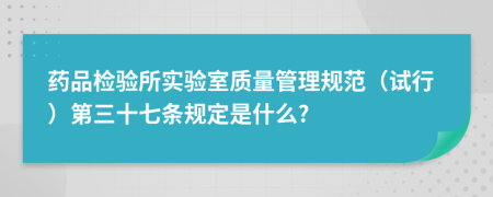药品检验所实验室质量管理规范（试行）第三十七条规定是什么?
