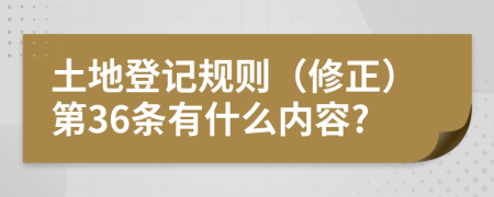 土地登记规则（修正）第36条有什么内容?