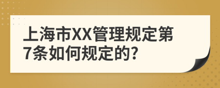 上海市XX管理规定第7条如何规定的?