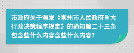 市政府关于颁发《常州市人民政府重大行政决策程序规定》的通知第二十三条包含些什么内容含些什么内容？