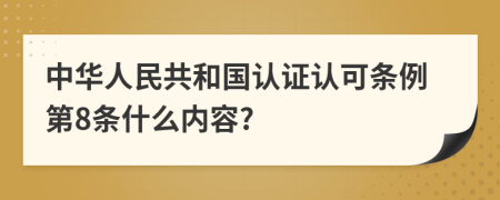 中华人民共和国认证认可条例第8条什么内容?