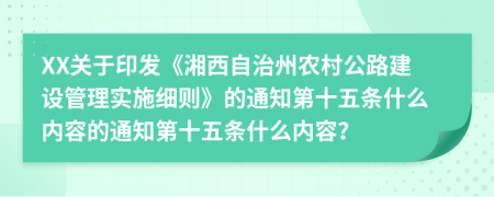 XX关于印发《湘西自治州农村公路建设管理实施细则》的通知第十五条什么内容的通知第十五条什么内容？