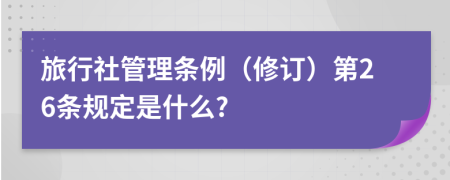 旅行社管理条例（修订）第26条规定是什么?