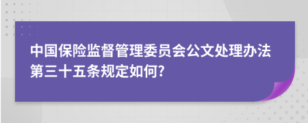 中国保险监督管理委员会公文处理办法第三十五条规定如何?