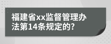 福建省xx监督管理办法第14条规定的?