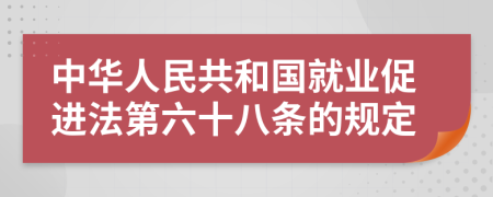 中华人民共和国就业促进法第六十八条的规定