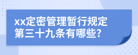 xx定密管理暂行规定第三十九条有哪些?