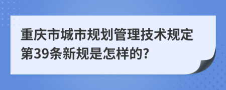 重庆市城市规划管理技术规定第39条新规是怎样的?