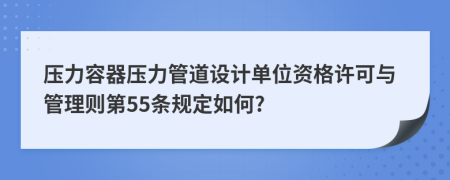 压力容器压力管道设计单位资格许可与管理则第55条规定如何?