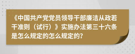 《中国共产党党员领导干部廉洁从政若干准则（试行）》实施办法第三十六条是怎么规定的怎么规定的？