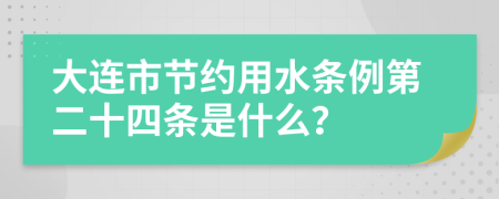 大连市节约用水条例第二十四条是什么？