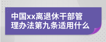 中国xx离退休干部管理办法第九条适用什么