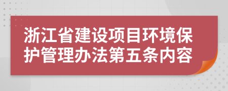 浙江省建设项目环境保护管理办法第五条内容