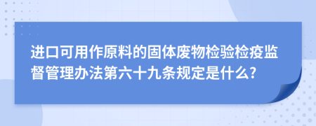 进口可用作原料的固体废物检验检疫监督管理办法第六十九条规定是什么?