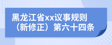 黑龙江省xx议事规则（新修正）第六十四条
